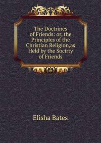 The Doctrines of Friends: or, the Principles of the Christian Religion,as Held by the Socirty of Friends.