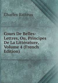 Cours De Belles-Lettres, Ou, Principes De La Litterature, Volume 4 (French Edition)