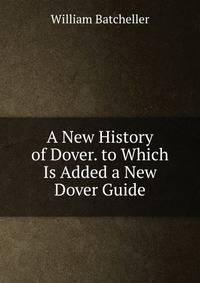 A New History of Dover. to Which Is Added a New Dover Guide