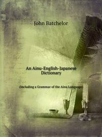 An Ainu-English-Japanese Dictionary: (Including a Grammar of the Ainu Language.)