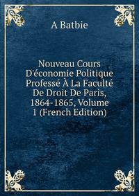 Nouveau Cours D'?conomie Politique Profess? ? La Facult? De Droit De Paris, 1864-1865, Volume 1 (French Edition)
