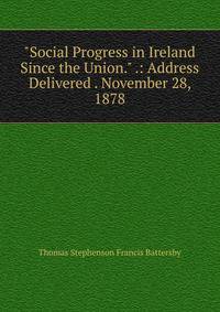 "Social Progress in Ireland Since the Union." .: Address Delivered . November 28, 1878