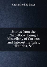 Stories from the Chap-Book: Being a Miscellany of Curious and Interesting Tales, Histories, &amp;C