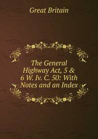 The General Highway Act, 5 &amp; 6 W. Iv. C. 50: With Notes and an Index