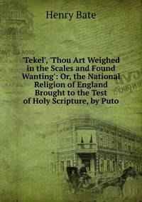 'Tekel', 'Thou Art Weighed in the Scales and Found Wanting': Or, the National Religion of England Brought to the Test of Holy Scripture, by Puto