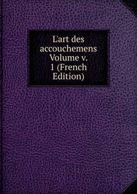 L'art des accouchemens Volume v. 1 (French Edition)