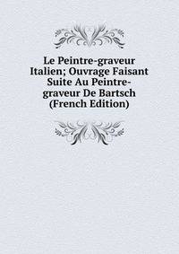 Le Peintre-graveur Italien; Ouvrage Faisant Suite Au Peintre-graveur De Bartsch (French Edition)
