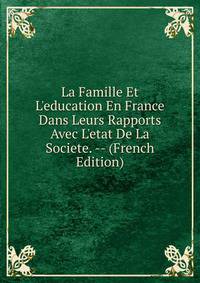 La Famille Et L'education En France Dans Leurs Rapports Avec L'etat De La Societe. -- (French Edition)