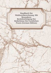 Handbuch Der Waldwertberechnung. Mit Besonderer Berucksichtigung Der Bedurfnisse Der Forstlichen Praxis (German Edition)