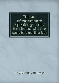 The art of extempore speaking: hints for the pulpit, the senate and the bar
