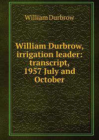 William Durbrow, irrigation leader: transcript, 1957 July and October