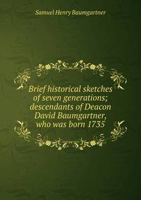 Brief historical sketches of seven generations; descendants of Deacon David Baumgartner, who was born 1735