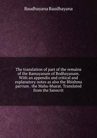 The translation of part of the remains of the Ramayanam of Bodhayanam. With an appendix and critical and explanatory notes as also the Bhishma parvum . the Maha-bharat. Translated from the Sanscrit