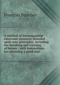 A method of horsemanship electronic resource: founded upon new principles: including the breaking and training of horses : with instructions for obtaining a good seat