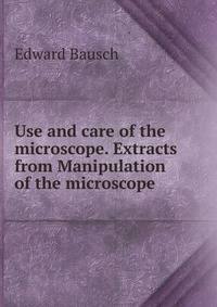 Use and care of the microscope. Extracts from Manipulation of the microscope