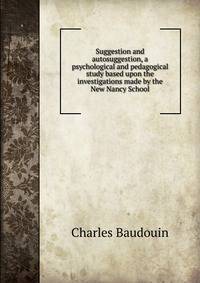 Suggestion and autosuggestion, a psychological and pedagogical study based upon the investigations made by the New Nancy School