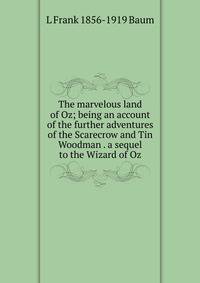 The marvelous land of Oz; being an account of the further adventures of the Scarecrow and Tin Woodman . a sequel to the Wizard of Oz