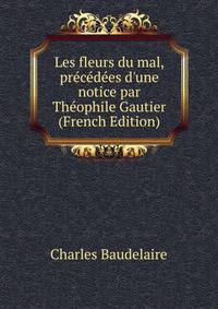 Les fleurs du mal, pr?c?d?es d'une notice par Th?ophile Gautier (French Edition)