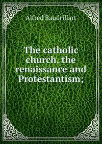 The catholic church, the renaissance and Protestantism;