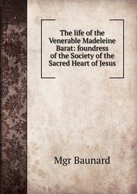 The life of the Venerable Madeleine Barat: foundress of the Society of the Sacred Heart of Jesus