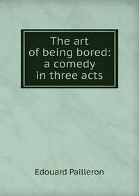 The art of being bored: a comedy in three acts