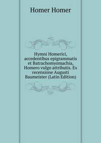 Hymni Homerici, accedentibus epigrammatis et Batrachomyomachia, Homero vulgo attributis. Ex recensione Augusti Baumeister (Latin Edition)