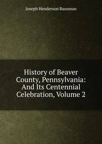 History of Beaver County, Pennsylvania: And Its Centennial Celebration, Volume 2