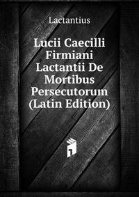 Lucii Caecilli Firmiani Lactantii De Mortibus Persecutorum (Latin Edition)