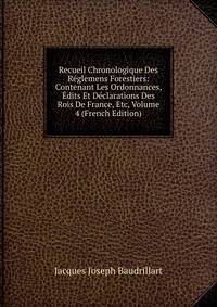 Recueil Chronologique Des Reglemens Forestiers: Contenant Les Ordonnances, Edits Et Declarations Des Rois De France, Etc, Volume 4 (French Edition)