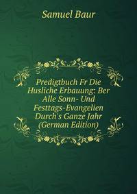Predigtbuch Fr Die Husliche Erbauung: Ber Alle Sonn- Und Festtags-Evangelien Durch's Ganze Jahr (German Edition)