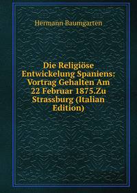 Die Religiose Entwickelung Spaniens: Vortrag Gehalten Am 22 Februar 1875.Zu Strassburg (Italian Edition)