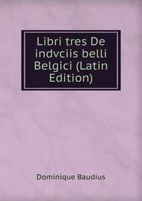 Libri tres De indvciis belli Belgici (Latin Edition)