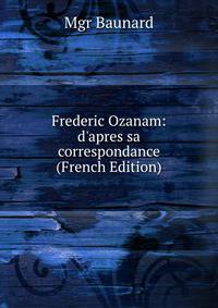 Frederic Ozanam: d'apres sa correspondance (French Edition)