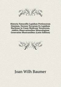 Historia Naturallis Lapidum Pretiosorum Omnium, Necnon Terrarum Ex Lapidum Hacfenus in Usum Medicum Vocatorum, Additis Observationibus Mineralogiam Generatim Illustrantibus (Latin Edition)