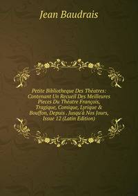 Petite Bibliotheque Des Th?atres: Contenant Un Recueil Des Meilleures Pieces Du Th?atre Fran?ois, Tragique, Comique, Lyrique &amp; Bouffon, Depuis . Jusqu'? Nos Jours, Issue 12 (Latin Edition)