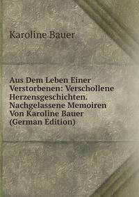 Aus Dem Leben Einer Verstorbenen: Verschollene Herzensgeschichten. Nachgelassene Memoiren Von Karoline Bauer (German Edition)