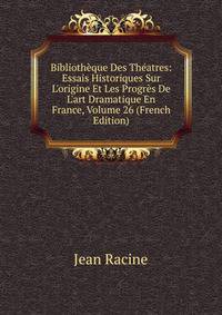 Biblioth?que Des Th?atres: Essais Historiques Sur L'origine Et Les Progr?s De L'art Dramatique En France, Volume 26 (French Edition)
