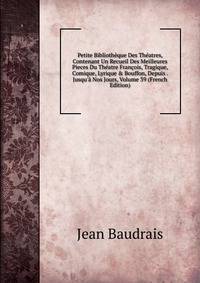 Petite Biblioth?que Des Th?atres, Contenant Un Recueil Des Meilleures Pieces Du Th?atre Fran?ois, Tragique, Comique, Lyrique &amp; Bouffon, Depuis . Jusqu'? Nos Jours, Volume 39 (French Edition)