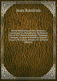Petite Biblioth?que Des Th?atres, Contenant Un Recueil Des Meilleures Pieces Du Th?atre Fran?ois, Tragique, Comique, Lyrique &amp; Bouffon, Depuis . Jusqu'? Nos Jours, Volume 61 (French Edition)