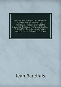 Petite Biblioth?que Des Th?atres, Contenant Un Recueil Des Meilleures Pieces Du Th?atre Fran?ois, Tragique, Comique, Lyrique &amp; Bouffon, Depuis . Jusqu'? Nos Jours, Volume 6 (French Edition)
