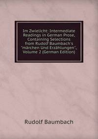 Im Zwielicht: Intermediate Readings in German Prose, Containing Selections from Rudolf Baumbach's "m?rchen Und Erz?hlungen"., Volume 2 (German Edition)