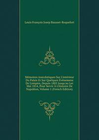 M?moires Anecdotiques Sur L'int?rieur Du Palais Et Sur Quelques ?v?nemens De L'empire, Depuis 1805 Jusqu'au Ler Mai 1814, Pour Servir ? L'histoire De Napol?on, Volume 1 (French Edition)