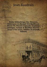 Petite Biblioth?que Des Th?atres, Contenant Un Recueil Des Meilleures Pieces Du Th?atre Fran?ois, Tragique, Comique, Lyrique &amp; Bouffon, Depuis . Jusqu'? Nos Jours, Volume 34 (French Edition)