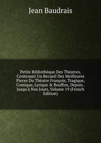Petite Biblioth?que Des Th?atres, Contenant Un Recueil Des Meilleures Pieces Du Th?atre Fran?ois, Tragique, Comique, Lyrique &amp; Bouffon, Depuis . Jusqu'? Nos Jours, Volume 19 (French Edition)