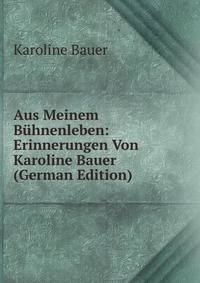 Aus Meinem Buhnenleben: Erinnerungen Von Karoline Bauer (German Edition)