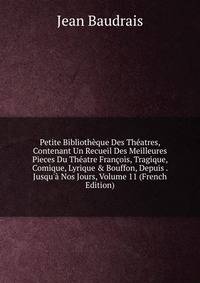 Petite Biblioth?que Des Th?atres, Contenant Un Recueil Des Meilleures Pieces Du Th?atre Fran?ois, Tragique, Comique, Lyrique &amp; Bouffon, Depuis . Jusqu'? Nos Jours, Volume 11 (French Edition)
