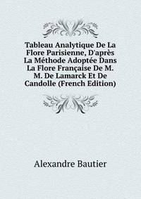 Tableau Analytique De La Flore Parisienne, D'apr?s La M?thode Adopt?e Dans La Flore Fran?aise De M.M. De Lamarck Et De Candolle (French Edition)
