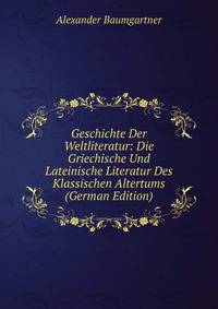 Geschichte Der Weltliteratur: Die Griechische Und Lateinische Literatur Des Klassischen Altertums (German Edition)