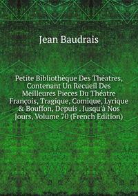 Petite Biblioth?que Des Th?atres, Contenant Un Recueil Des Meilleures Pieces Du Th?atre Fran?ois, Tragique, Comique, Lyrique &amp; Bouffon, Depuis . Jusqu'? Nos Jours, Volume 70 (French Edition)