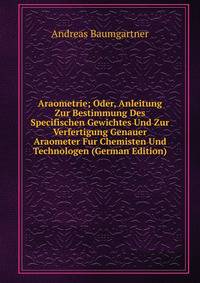 Araometrie; Oder, Anleitung Zur Bestimmung Des Specifischen Gewichtes Und Zur Verfertigung Genauer Araometer Fur Chemisten Und Technologen (German Edition)